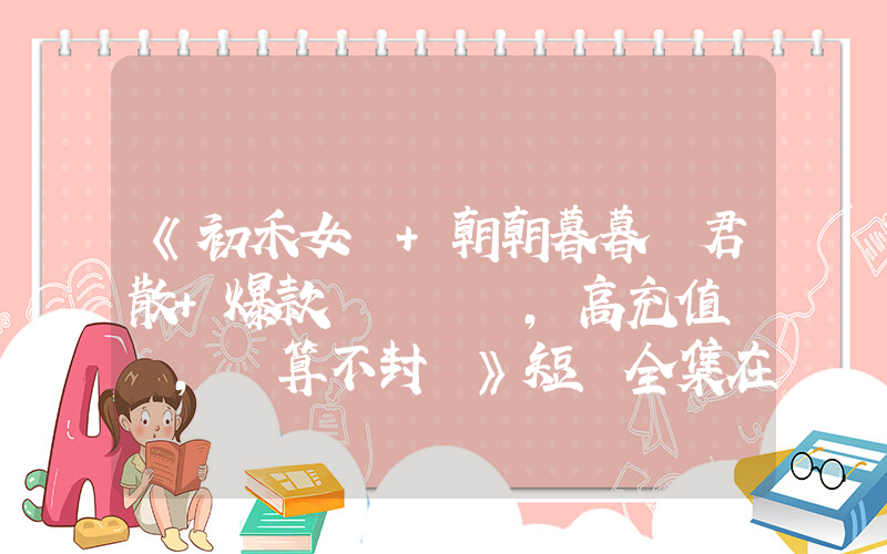 《初禾女頻+朝朝暮暮與君散+爆款，高充值，預算不封頂》短劇全集在線觀看簡介插圖